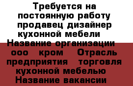 Требуется на постоянную работу продавец-дизайнер кухонной мебели. › Название организации ­ ооо “ кром“ › Отрасль предприятия ­ торговля кухонной мебелью › Название вакансии ­ продавец дизайнер кухонной мебели › Место работы ­ купчино › Минимальный оклад ­ 30 000 - Ленинградская обл., Санкт-Петербург г. Работа » Вакансии   . Ленинградская обл.,Санкт-Петербург г.